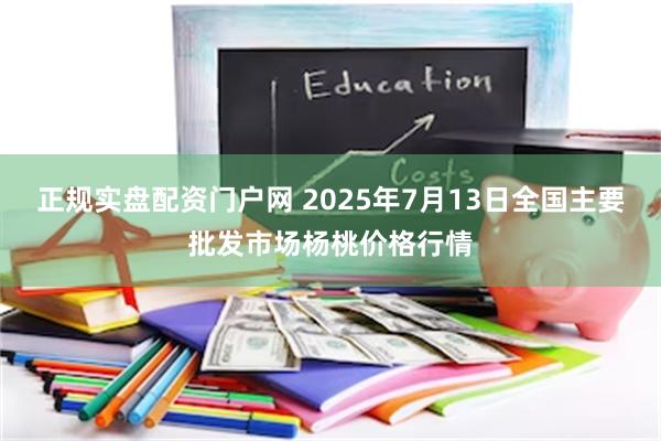 正规实盘配资门户网 2025年7月13日全国主要批发市场杨桃