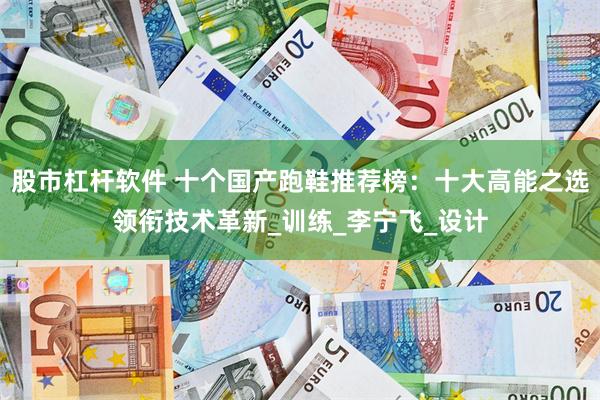 股市杠杆软件 十个国产跑鞋推荐榜：十大高能之选领衔技术革新_