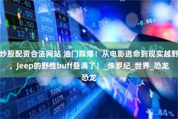 炒股配资合法网站 油门踩爆！从电影逃命到现实越野，Jeep的
