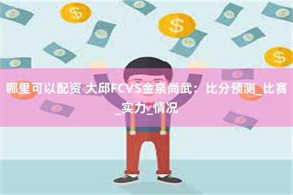 哪里可以配资 大邱FCVS金泉尚武：比分预测_比赛_实力_情