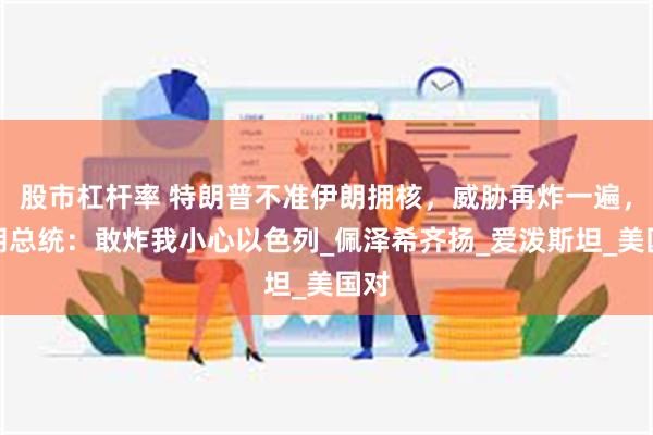 股市杠杆率 特朗普不准伊朗拥核，威胁再炸一遍，伊朗总统：敢炸