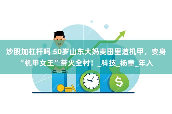 炒股加杠杆吗 50岁山东大妈麦田里造机甲，变身“机甲女王”带