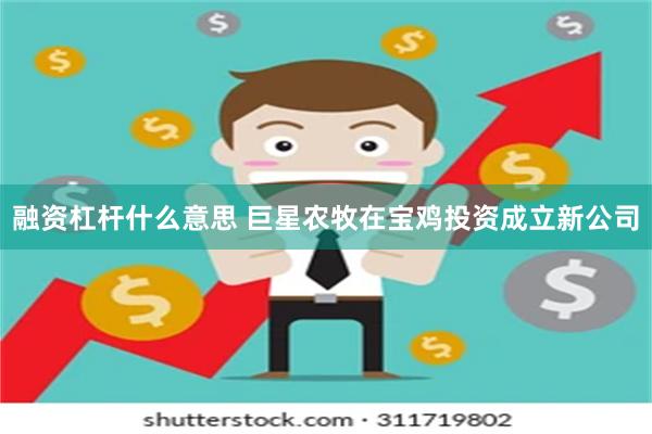 融资杠杆什么意思 巨星农牧在宝鸡投资成立新公司