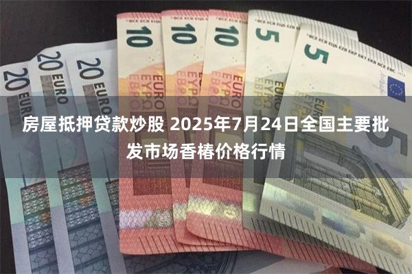 房屋抵押贷款炒股 2025年7月24日全国主要批发市场香椿价