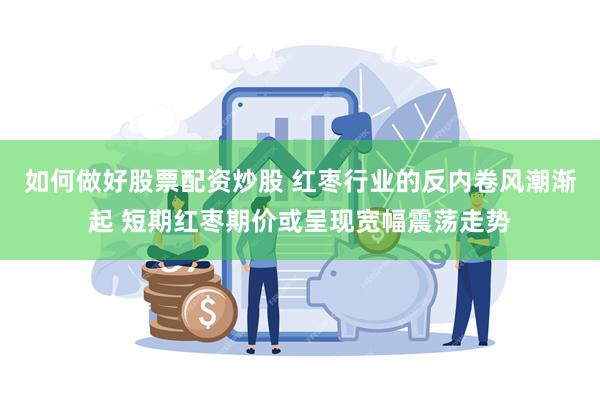 如何做好股票配资炒股 红枣行业的反内卷风潮渐起 短期红枣期价