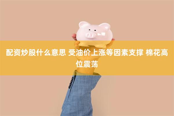 配资炒股什么意思 受油价上涨等因素支撑 棉花高位震荡