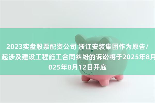 2023实盘股票配资公司 浙江安装集团作为原告/上诉人的1起