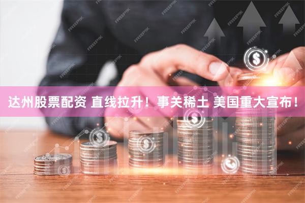达州股票配资 直线拉升！事关稀土 美国重大宣布！