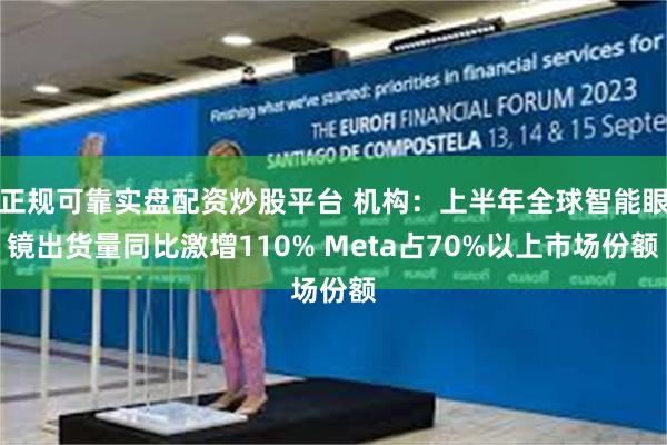 正规可靠实盘配资炒股平台 机构：上半年全球智能眼镜出货量同比