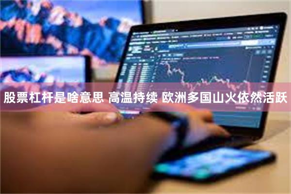 股票杠杆是啥意思 高温持续 欧洲多国山火依然活跃