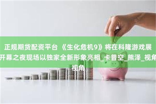 正规期货配资平台 《生化危机9》将在科隆游戏展开幕之夜现场以