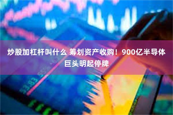 炒股加杠杆叫什么 筹划资产收购！900亿半导体巨头明起停牌