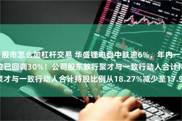 股市怎么加杠杆交易 华盛锂电盘中跌逾6%，年内一度涨超5.6