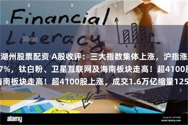 湖州股票配资 A股收评:三大指数集体上涨,沪指涨0.34%创业板指涨0.7%,钛白粉、卫星互联网及海南板块走高!超4100股上涨,成交1.6万亿缩量1254亿